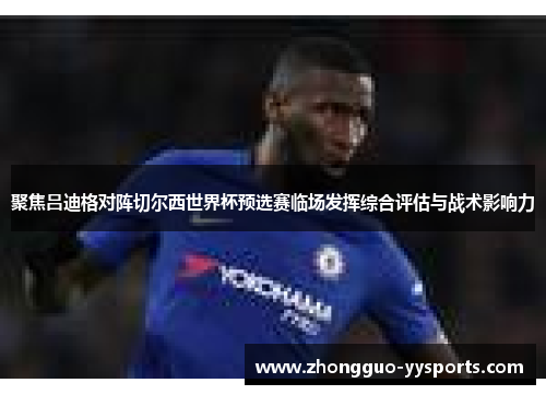 聚焦吕迪格对阵切尔西世界杯预选赛临场发挥综合评估与战术影响力 聚焦吕迪格对阵切尔西世界杯预选赛临场发挥综合评估与战术影响力