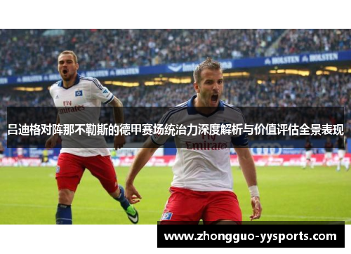 吕迪格对阵那不勒斯的德甲赛场统治力深度解析与价值评估全景表现