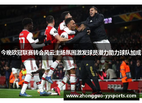 今晚欧冠联赛转会风云主场氛围激发球员潜力助力球队加成