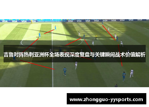 吉鲁对阵热刺亚洲杯全场表现深度复盘与关键瞬间战术价值解析