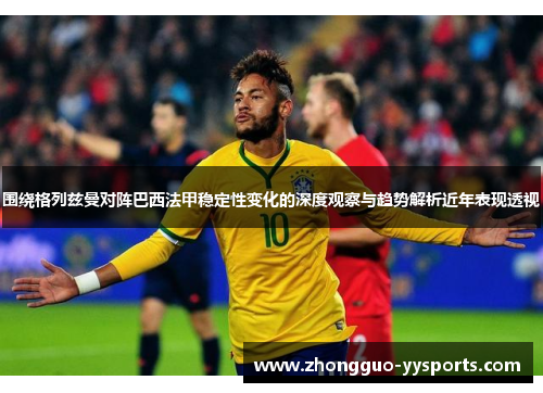围绕格列兹曼对阵巴西法甲稳定性变化的深度观察与趋势解析近年表现透视