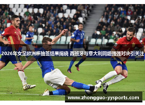 2026年女足欧洲杯抽签结果揭晓 西班牙与意大利同组强强对决引关注 2026年女足欧洲杯抽签结果揭晓 西班牙与意大利同组强强对决引关注