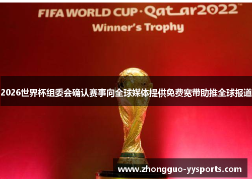 2026世界杯组委会确认赛事向全球媒体提供免费宽带助推全球报道