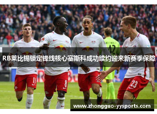 RB莱比锡锁定锋线核心塞斯科成功续约迎来新赛季保障 RB莱比锡锁定锋线核心塞斯科成功续约迎来新赛季保障