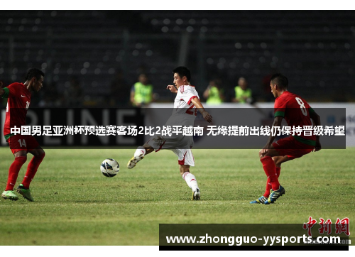 中国男足亚洲杯预选赛客场2比2战平越南 无缘提前出线仍保持晋级希望