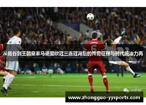 从低谷到王朝皇家马德里欧冠三连冠背后的传奇征程与时代统治力再 从低谷到王朝皇家马德里欧冠三连冠背后的传奇征程与时代统治力再