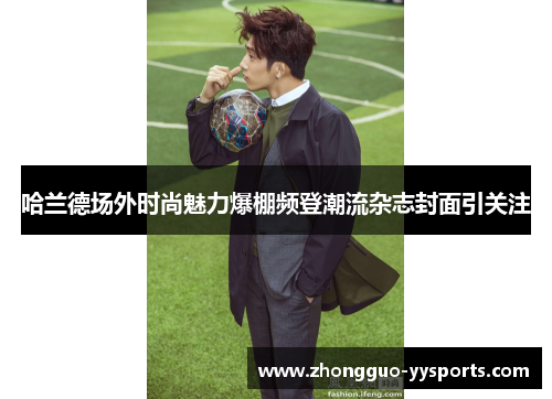 哈兰德场外时尚魅力爆棚频登潮流杂志封面引关注 哈兰德场外时尚魅力爆棚频登潮流杂志封面引关注