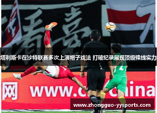 塔利斯卡在沙特联赛多次上演帽子戏法 打破纪录展现顶级锋线实力 塔利斯卡在沙特联赛多次上演帽子戏法 打破纪录展现顶级锋线实力