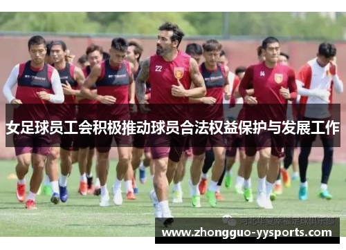 女足球员工会积极推动球员合法权益保护与发展工作 女足球员工会积极推动球员合法权益保护与发展工作