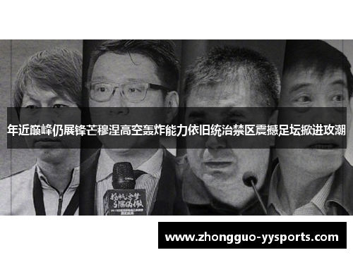 年近巅峰仍展锋芒穆涅高空轰炸能力依旧统治禁区震撼足坛掀进攻潮 年近巅峰仍展锋芒穆涅高空轰炸能力依旧统治禁区震撼足坛掀进攻潮