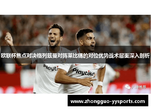欧联杯焦点对决格列兹曼对阵莱比锡的对位优势战术层面深入剖析