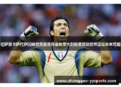 切萨雷卡萨代伊闪耀世青赛勇夺金靴意大利新星震动世界足坛未来可期
