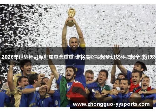 2026年世界杯冠军归属悬念重重 谁将最终捧起梦幻奖杯掀起全球狂欢 2026年世界杯冠军归属悬念重重 谁将最终捧起梦幻奖杯掀起全球狂欢