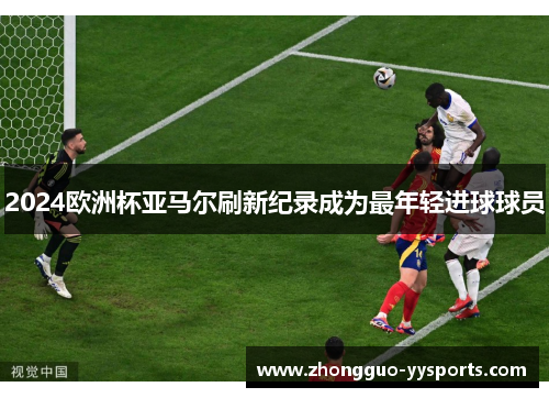 2024欧洲杯亚马尔刷新纪录成为最年轻进球球员 2024欧洲杯亚马尔刷新纪录成为最年轻进球球员