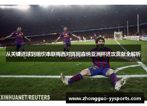 从关键进球到组织串联梅西对阵阿森纳亚洲杯进攻贡献全解析