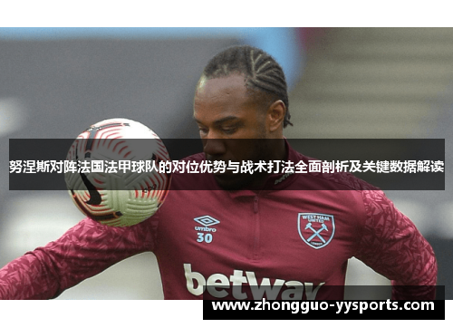 努涅斯对阵法国法甲球队的对位优势与战术打法全面剖析及关键数据解读