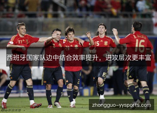 西班牙国家队边中结合效率提升，进攻层次更丰富